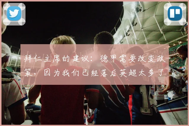 拜仁主席的建议：德甲需要改变政策，因为我们已经落后英超太多了
