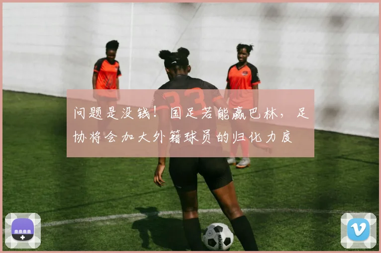 问题是没钱！国足若能赢巴林，足协将会加大外籍球员的归化力度