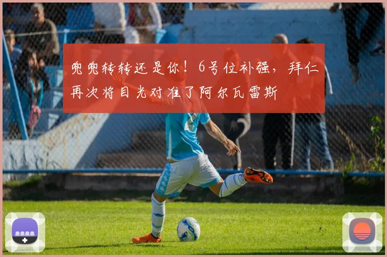兜兜转转还是你！6号位补强，拜仁再次将目光对准了阿尔瓦雷斯
