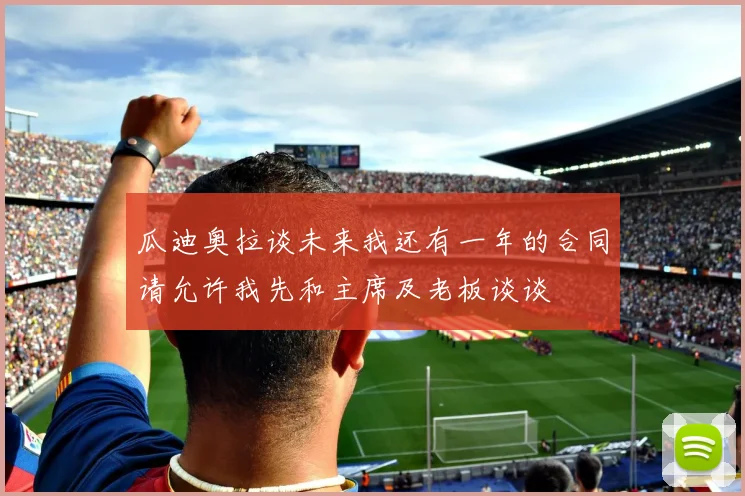 瓜迪奥拉谈未来我还有一年的合同请允许我先和主席及老板谈谈