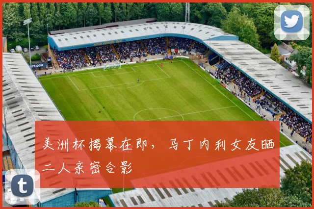 美洲杯揭幕在即，马丁内利女友晒二人亲密合影