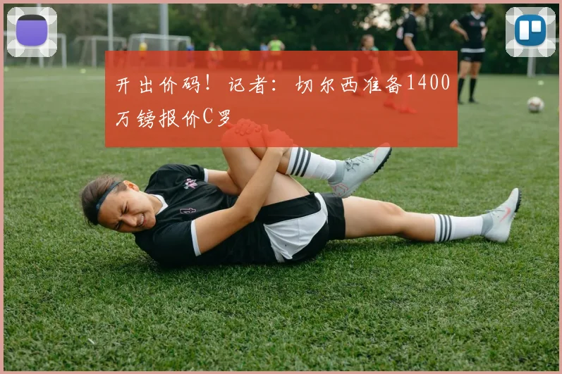 开出价码！记者：切尔西准备1400万镑报价C罗