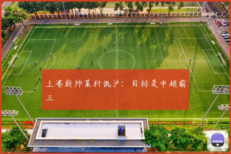 上港新帅莱科抵沪：目标是中超前三