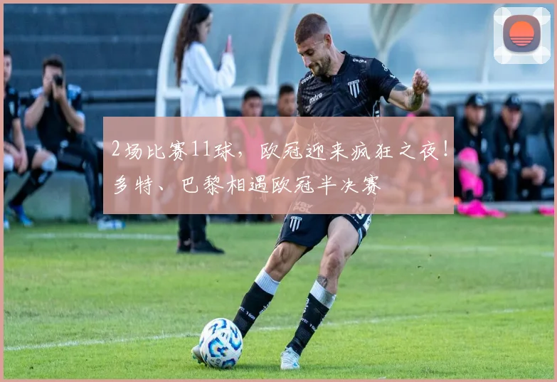 2场比赛11球，欧冠迎来疯狂之夜！多特、巴黎相遇欧冠半决赛