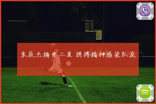 朱辰杰梅开二度 拼搏精神感染队友