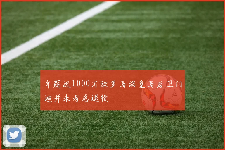 年薪近1000万欧罗马诺皇马后卫门迪并未考虑退役