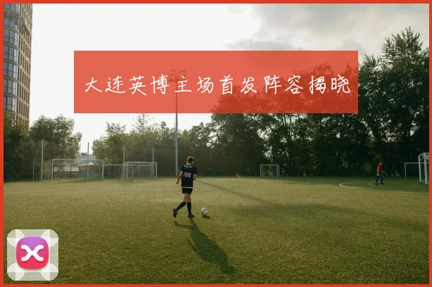 大连英博主场首发阵容揭晓