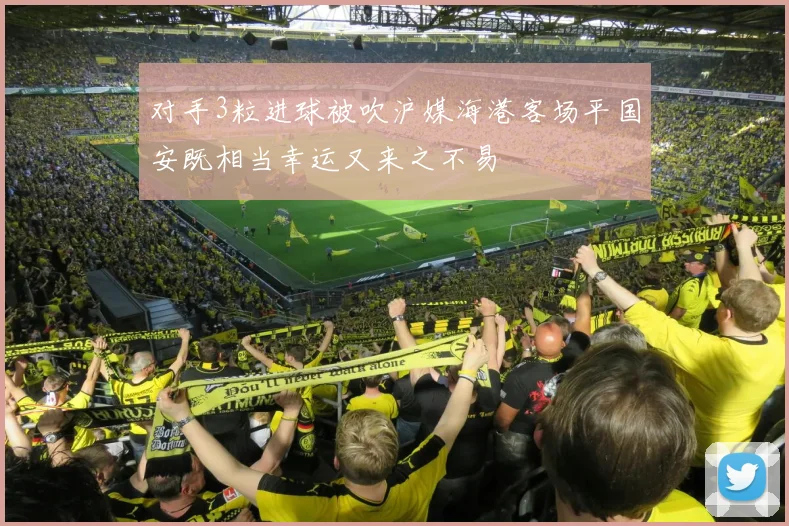 对手3粒进球被吹沪媒海港客场平国安既相当幸运又来之不易