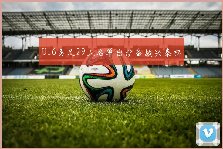 U16男足29人名单出炉备战兴泰杯