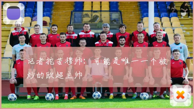 记者挖苦穆帅：可能是唯一一个被炒的欧超主帅