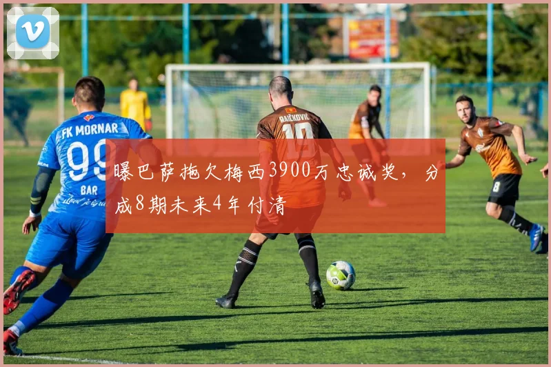 曝巴萨拖欠梅西3900万忠诚奖，分成8期未来4年付清