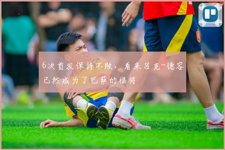 6次首发保持不败，看来吕克-德容已然成为了巴萨的福将