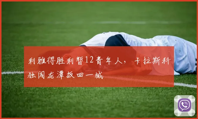 利雅得胜利暂12青年人，卡拉斯科独闯龙潭扳回一城