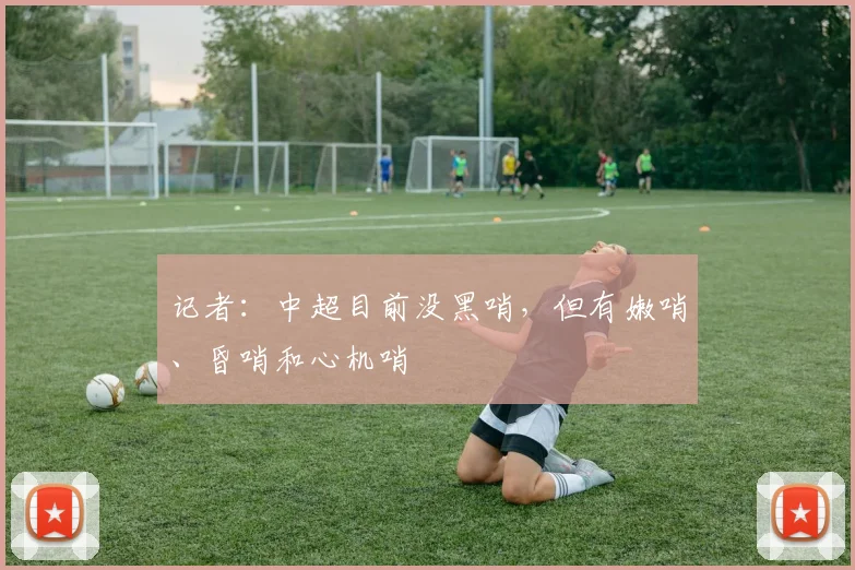 记者：中超目前没黑哨，但有嫩哨、昏哨和心机哨