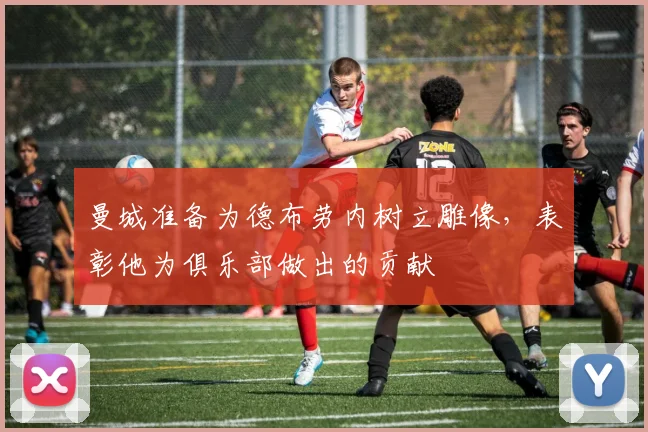 曼城准备为德布劳内树立雕像，表彰他为俱乐部做出的贡献