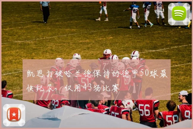 凯恩打破哈兰德保持的德甲50球最快纪录，仅用43场比赛